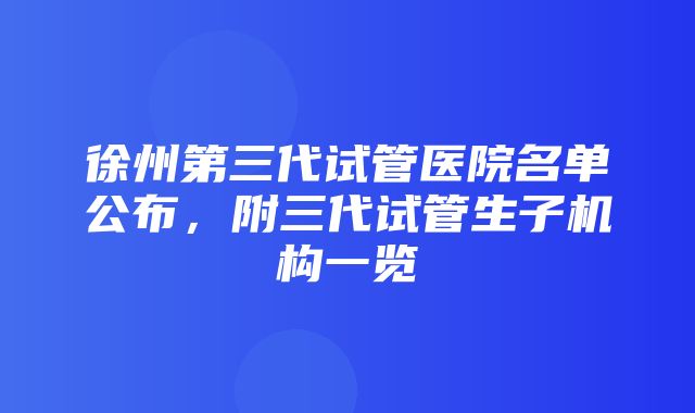 徐州第三代试管医院名单公布，附三代试管生子机构一览