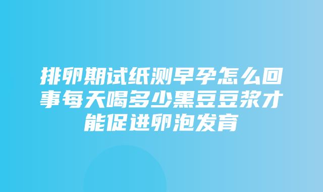 排卵期试纸测早孕怎么回事每天喝多少黑豆豆浆才能促进卵泡发育