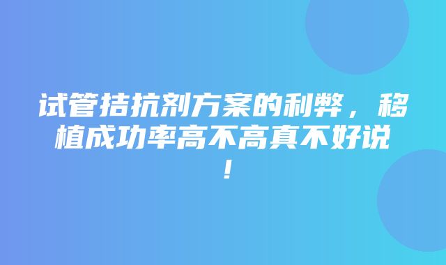 试管拮抗剂方案的利弊，移植成功率高不高真不好说！