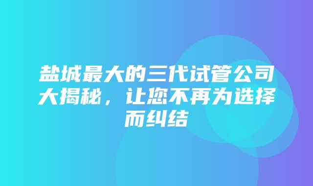 盐城最大的三代试管公司大揭秘，让您不再为选择而纠结