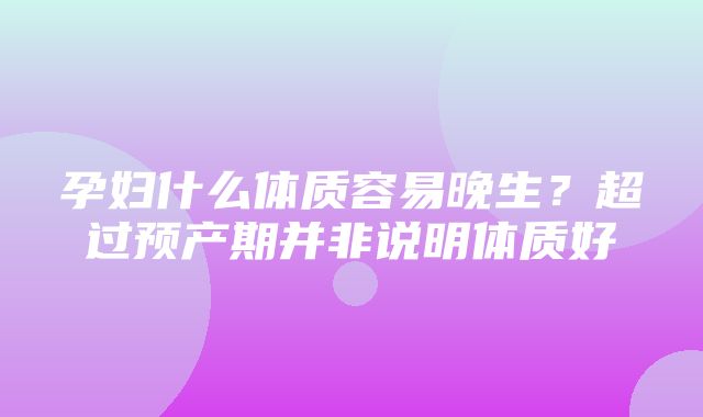 孕妇什么体质容易晚生？超过预产期并非说明体质好