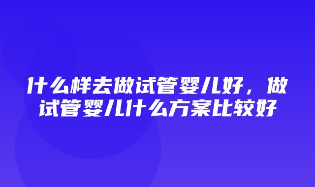 什么样去做试管婴儿好，做试管婴儿什么方案比较好