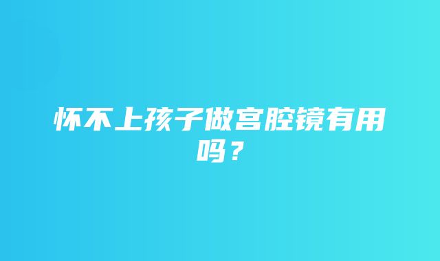 怀不上孩子做宫腔镜有用吗？