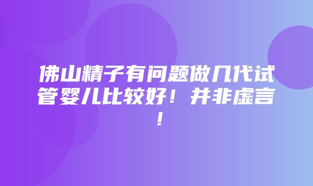 佛山精子有问题做几代试管婴儿比较好！并非虚言！