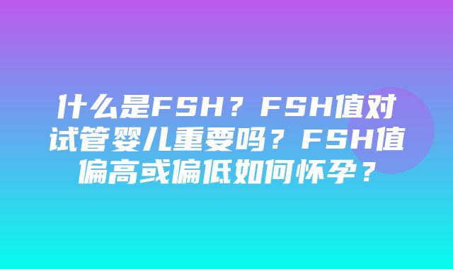 什么是FSH？FSH值对试管婴儿重要吗？FSH值偏高或偏低如何怀孕？