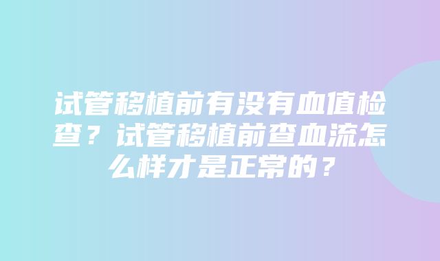 试管移植前有没有血值检查？试管移植前查血流怎么样才是正常的？