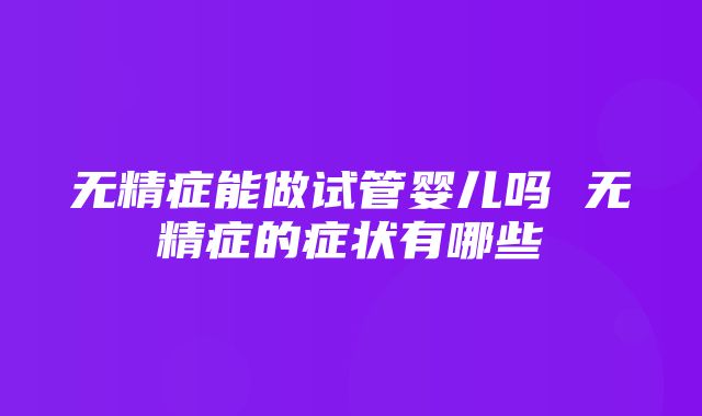 无精症能做试管婴儿吗 无精症的症状有哪些