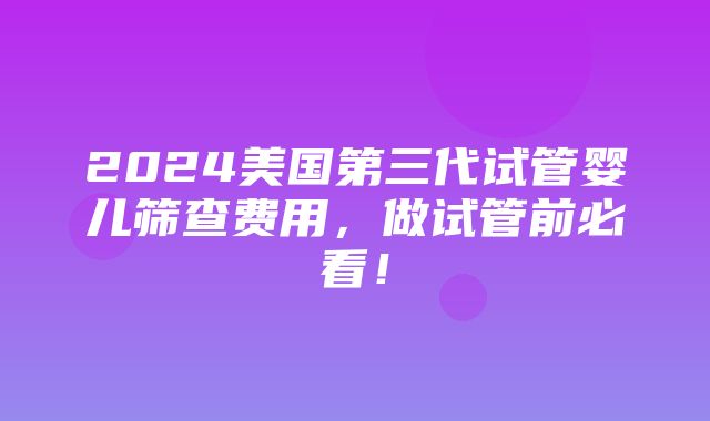 2024美国第三代试管婴儿筛查费用，做试管前必看！