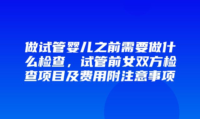 做试管婴儿之前需要做什么检查，试管前女双方检查项目及费用附注意事项