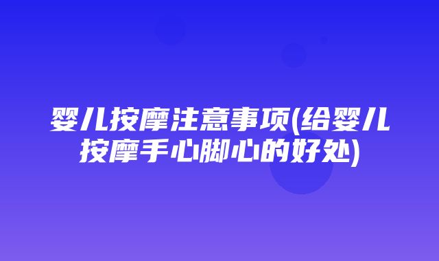 婴儿按摩注意事项(给婴儿按摩手心脚心的好处)