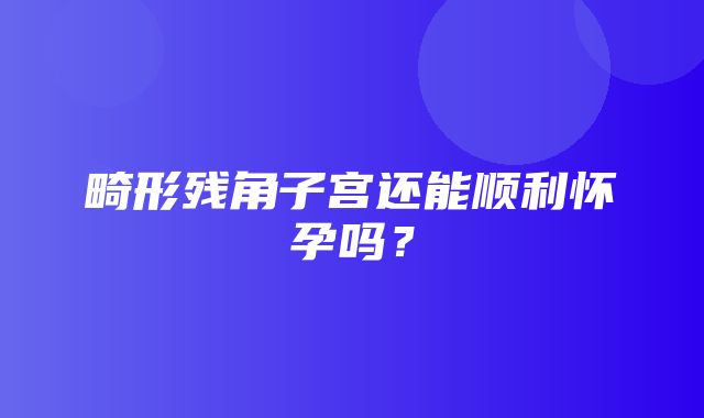 畸形残角子宫还能顺利怀孕吗？