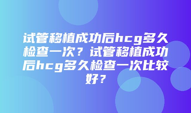 试管移植成功后hcg多久检查一次？试管移植成功后hcg多久检查一次比较好？