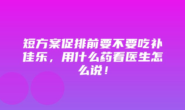 短方案促排前要不要吃补佳乐，用什么药看医生怎么说！