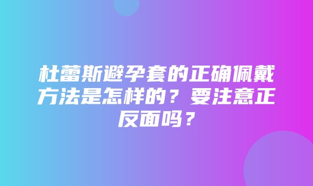 杜蕾斯避孕套的正确佩戴方法是怎样的？要注意正反面吗？