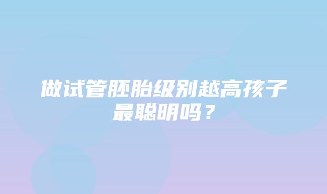 做试管胚胎级别越高孩子最聪明吗？