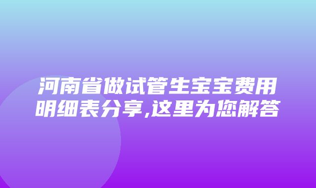 河南省做试管生宝宝费用明细表分享,这里为您解答