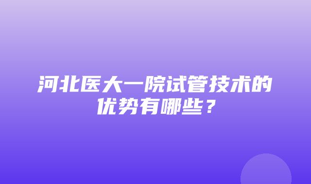 河北医大一院试管技术的优势有哪些？