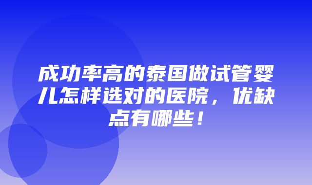 成功率高的泰国做试管婴儿怎样选对的医院，优缺点有哪些！