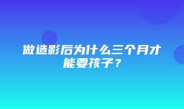 做造影后为什么三个月才能要孩子？