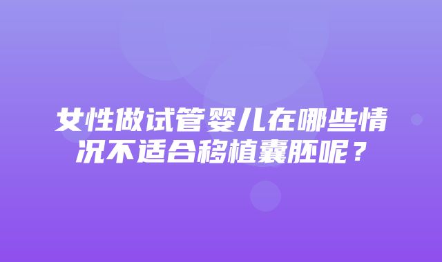 女性做试管婴儿在哪些情况不适合移植囊胚呢？