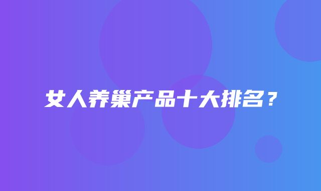 女人养巢产品十大排名？