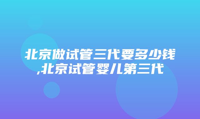 北京做试管三代要多少钱,北京试管婴儿第三代