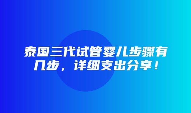 泰国三代试管婴儿步骤有几步，详细支出分享！