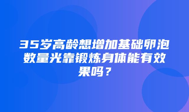 35岁高龄想增加基础卵泡数量光靠锻炼身体能有效果吗？