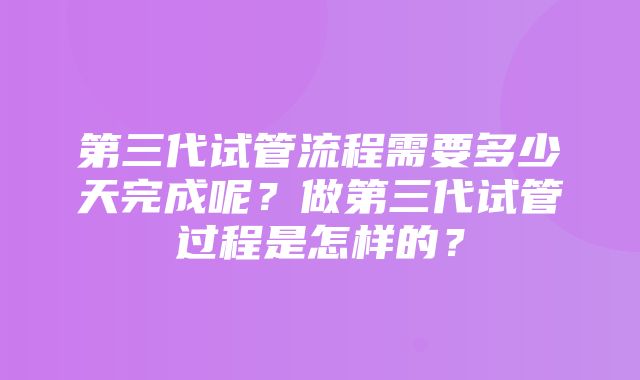 第三代试管流程需要多少天完成呢？做第三代试管过程是怎样的？