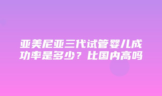 亚美尼亚三代试管婴儿成功率是多少？比国内高吗