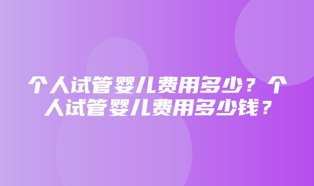 个人试管婴儿费用多少？个人试管婴儿费用多少钱？