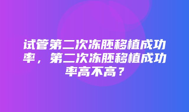 试管第二次冻胚移植成功率，第二次冻胚移植成功率高不高？