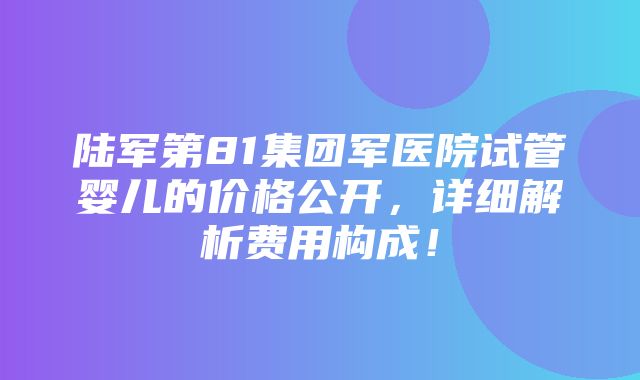 陆军第81集团军医院试管婴儿的价格公开，详细解析费用构成！