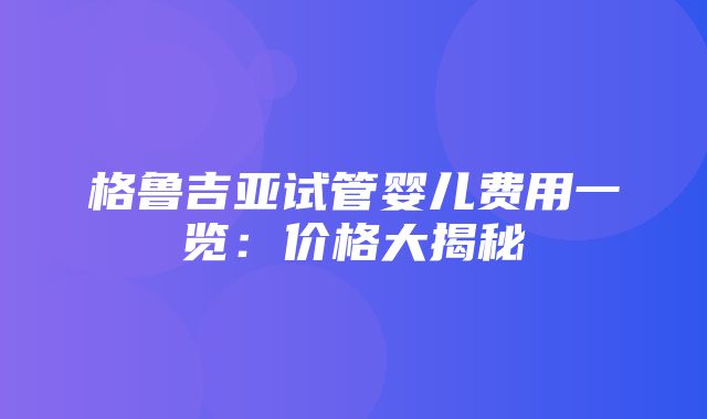 格鲁吉亚试管婴儿费用一览：价格大揭秘