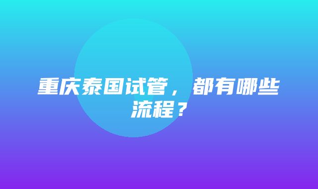 重庆泰国试管，都有哪些流程？