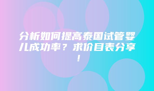 分析如何提高泰国试管婴儿成功率？求价目表分享！