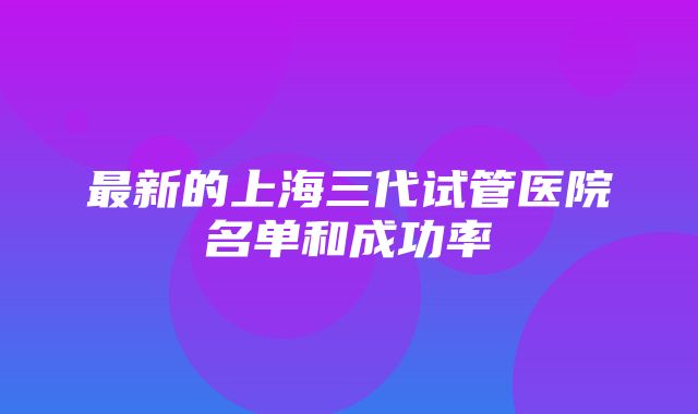 最新的上海三代试管医院名单和成功率