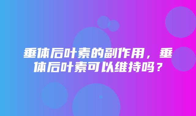 垂体后叶素的副作用，垂体后叶素可以维持吗？