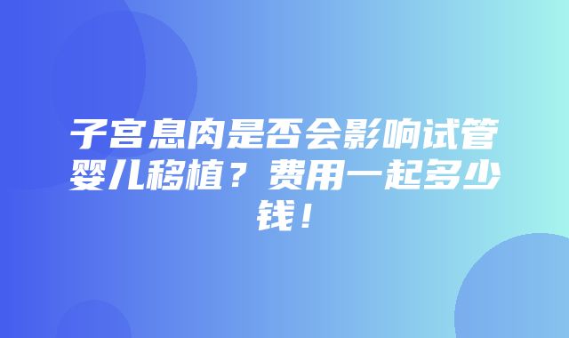 子宫息肉是否会影响试管婴儿移植？费用一起多少钱！