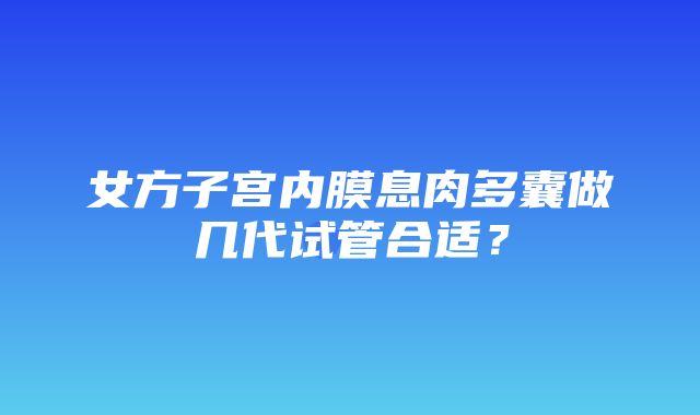 女方子宫内膜息肉多囊做几代试管合适？