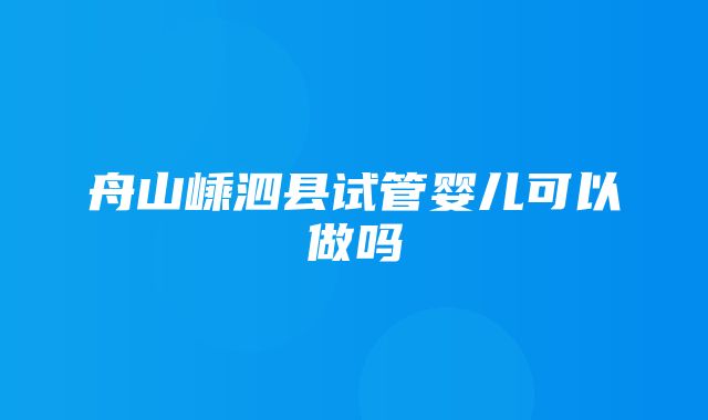 舟山嵊泗县试管婴儿可以做吗