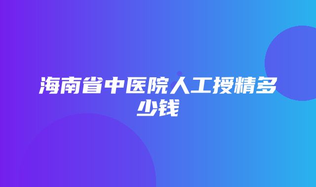 海南省中医院人工授精多少钱