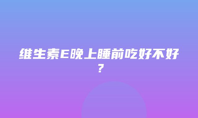 维生素E晚上睡前吃好不好？