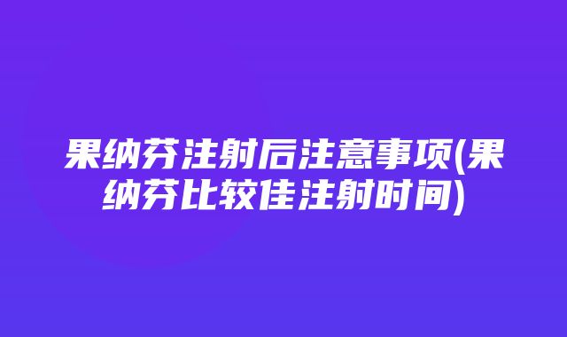 果纳芬注射后注意事项(果纳芬比较佳注射时间)