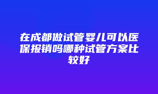 在成都做试管婴儿可以医保报销吗哪种试管方案比较好