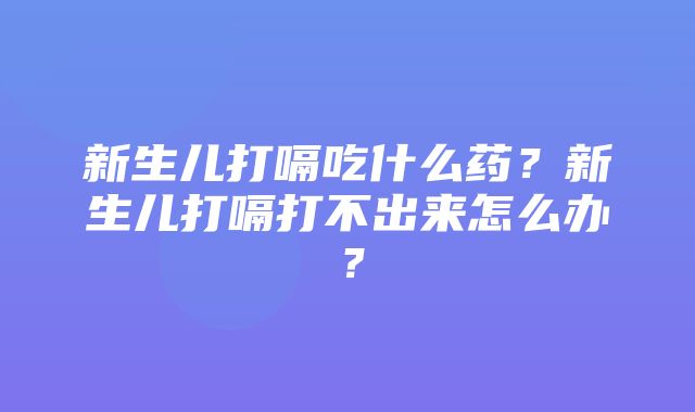 新生儿打嗝吃什么药？新生儿打嗝打不出来怎么办？