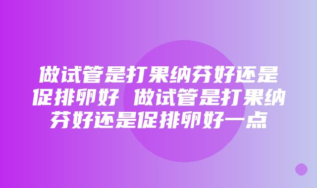 做试管是打果纳芬好还是促排卵好 做试管是打果纳芬好还是促排卵好一点