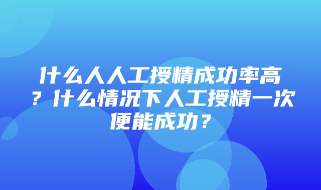 什么人人工授精成功率高？什么情况下人工授精一次便能成功？