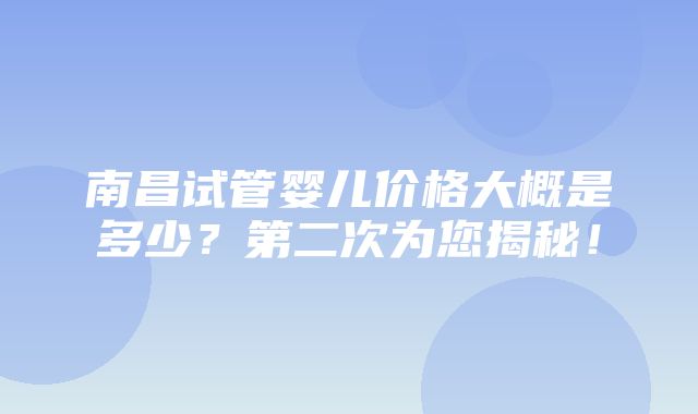 南昌试管婴儿价格大概是多少？第二次为您揭秘！