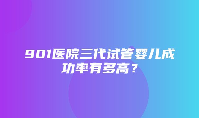 901医院三代试管婴儿成功率有多高？